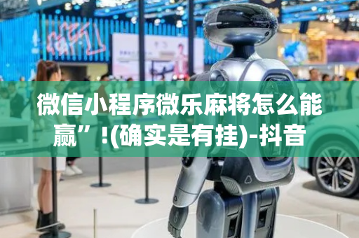 微信小程序微乐麻将怎么能赢”!(确实是有挂)-抖音