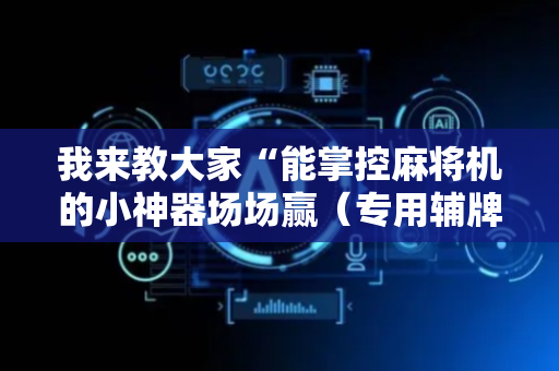 我来教大家“能掌控麻将机的小神器场场赢（专用辅牌神器免安装）
