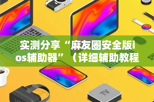 实测分享“麻友圈安全版ios辅助器”（详细辅助教程）-哔哩哔哩