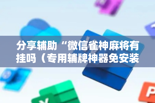 分享辅助“微信雀神麻将有挂吗（专用辅牌神器免安装）