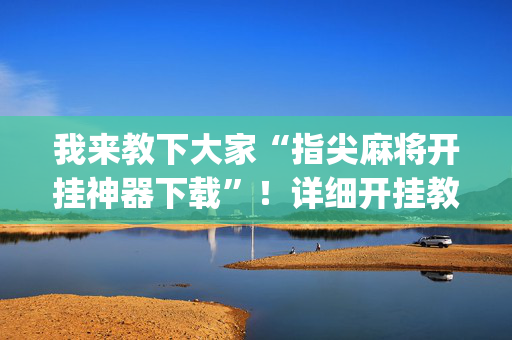 我来教下大家“指尖麻将开挂神器下载”！详细开挂教程（确实真的有挂)-抖音