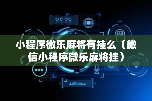 小程序微乐麻将有挂么（微信小程序微乐麻将挂）
