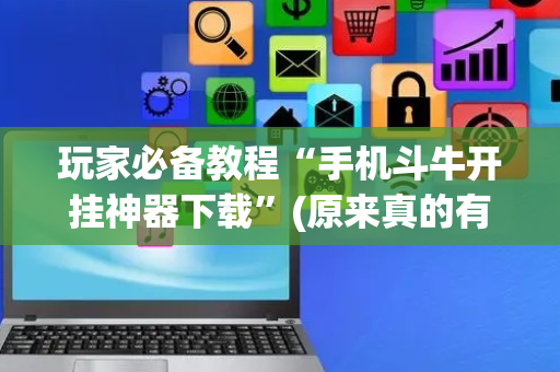 玩家必备教程“手机斗牛开挂神器下载”(原来真的有挂)-抖音