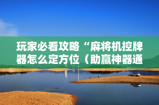 玩家必看攻略“麻将机控牌器怎么定方位（助赢神器通用版）