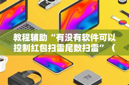教程辅助“有没有软件可以控制红包扫雷尾数扫雷”（详细透视教程）-哔哩哔哩