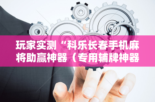 玩家实测“科乐长春手机麻将助赢神器（专用辅牌神器免安装）