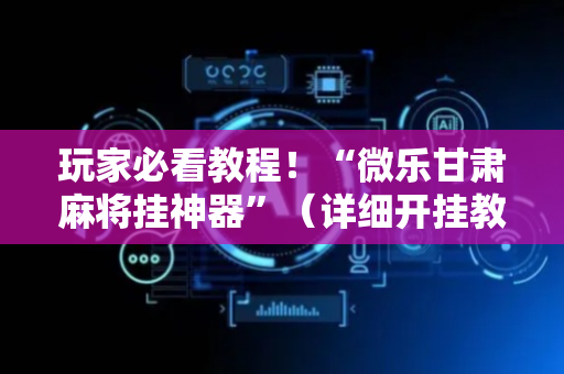 玩家必看教程！“微乐甘肃麻将挂神器”（详细开挂教程）-哔哩哔哩