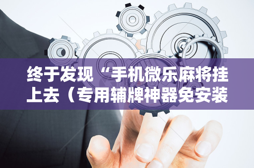 终于发现“手机微乐麻将挂上去（专用辅牌神器免安装）