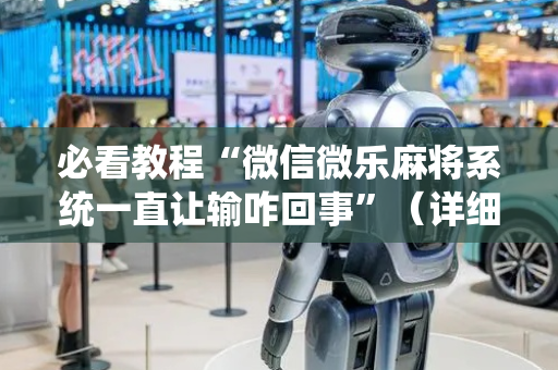 必看教程“微信微乐麻将系统一直让输咋回事”（详细透视教程）-哔哩哔哩