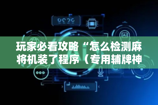 玩家必看攻略“怎么检测麻将机装了程序（专用辅牌神器免安装）