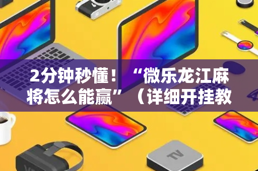 2分钟秒懂！“微乐龙江麻将怎么能赢”（详细开挂教程）-哔哩哔哩