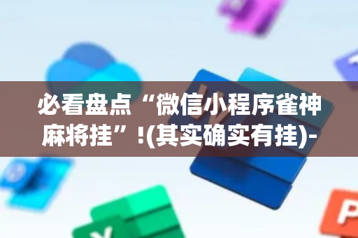 必看盘点“微信小程序雀神麻将挂”!(其实确实有挂)-抖音