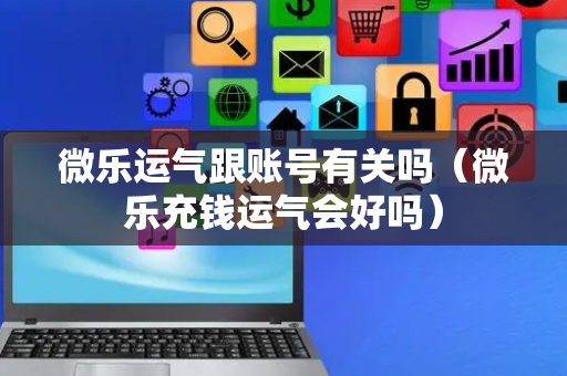 微乐运气跟账号有关吗（微乐充钱运气会好吗）
