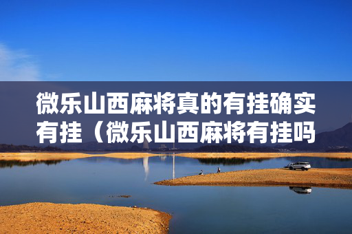 微乐山西麻将真的有挂确实有挂（微乐山西麻将有挂吗）
