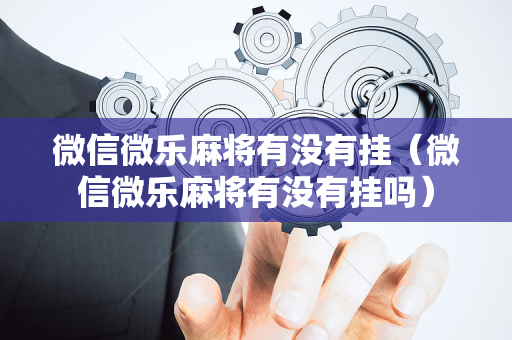 微信微乐麻将有没有挂（微信微乐麻将有没有挂吗）