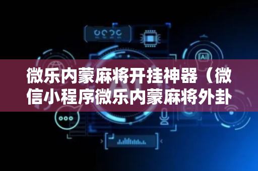 微乐内蒙麻将开挂神器（微信小程序微乐内蒙麻将外卦神器下载安装）