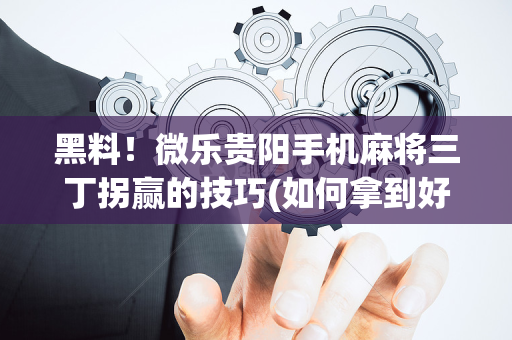 黑料！微乐贵阳手机麻将三丁拐赢的技巧(如何拿到好牌)