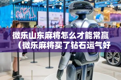 微乐山东麻将怎么才能常赢（微乐麻将买了钻石运气好些吗）