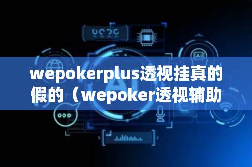 wepokerplus透视挂真的假的（wepoker透视辅助）