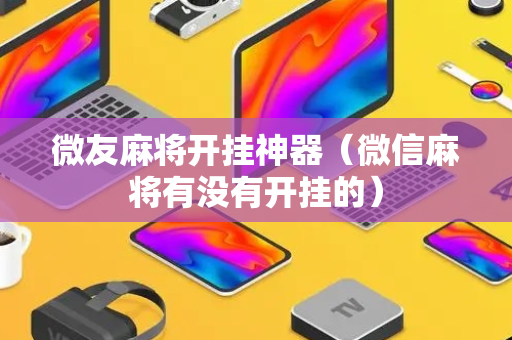 微友麻将开挂神器（微信麻将有没有开挂的）
