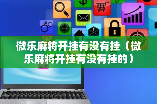 微乐麻将开挂有没有挂（微乐麻将开挂有没有挂的）