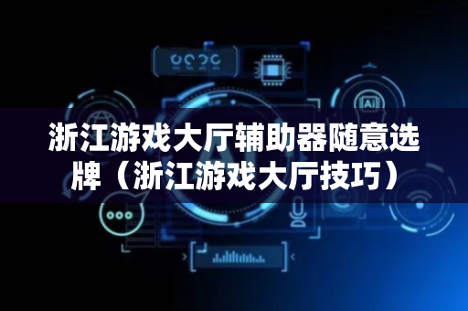 浙江游戏大厅辅助器随意选牌（浙江游戏大厅技巧）