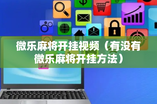 微乐麻将开挂视频（有没有微乐麻将开挂方法）