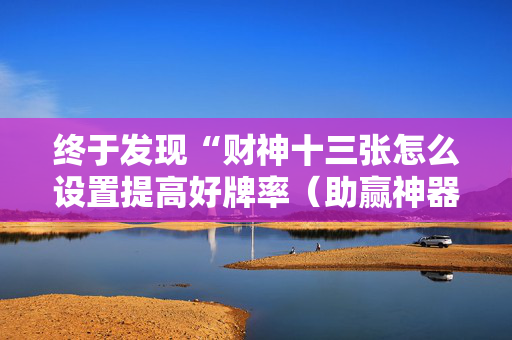 终于发现“财神十三张怎么设置提高好牌率（助赢神器通用版）