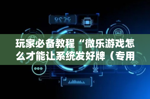 玩家必备教程“微乐游戏怎么才能让系统发好牌（专用辅牌神器免安装）