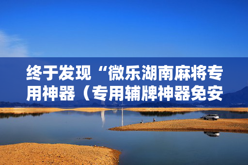 终于发现“微乐湖南麻将专用神器（专用辅牌神器免安装）