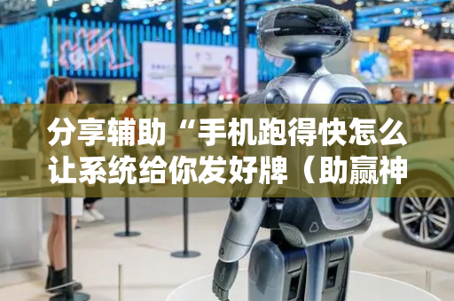 分享辅助“手机跑得快怎么让系统给你发好牌（助赢神器通用版）