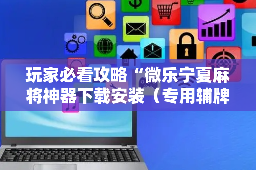 玩家必看攻略“微乐宁夏麻将神器下载安装（专用辅牌神器免安装）