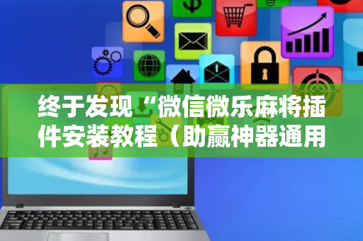 终于发现“微信微乐麻将插件安装教程（助赢神器通用版）