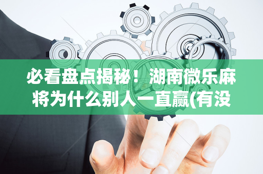 必看盘点揭秘！湖南微乐麻将为什么别人一直赢(有没有猫腻)