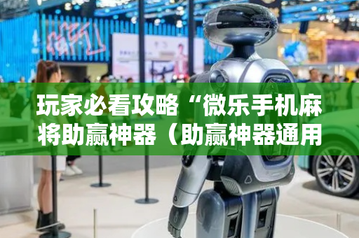 玩家必看攻略“微乐手机麻将助赢神器（助赢神器通用版）