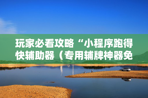 玩家必看攻略“小程序跑得快辅助器（专用辅牌神器免安装）