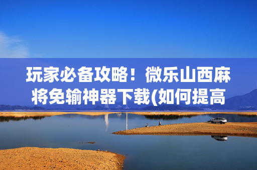玩家必备攻略！微乐山西麻将免输神器下载(如何提高好牌几率)