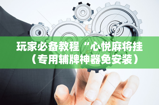 玩家必备教程“心悦麻将挂（专用辅牌神器免安装）