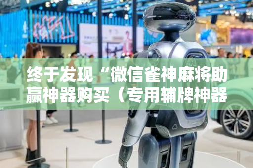 终于发现“微信雀神麻将助赢神器购买（专用辅牌神器免安装）
