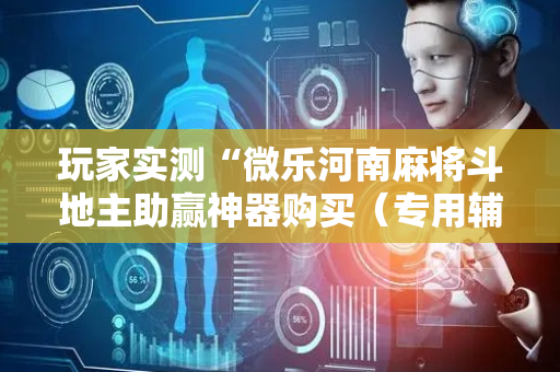 玩家实测“微乐河南麻将斗地主助赢神器购买（专用辅牌神器免安装）
