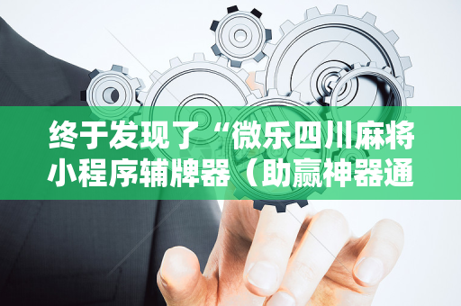 终于发现了“微乐四川麻将小程序辅牌器（助赢神器通用版）