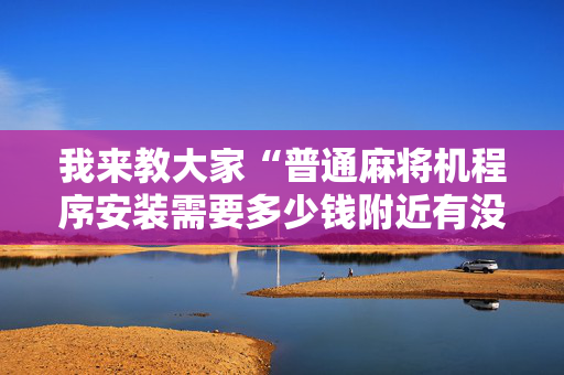 我来教大家“普通麻将机程序安装需要多少钱附近有没有安装麻将机”（详细透视教程）-哔哩哔哩