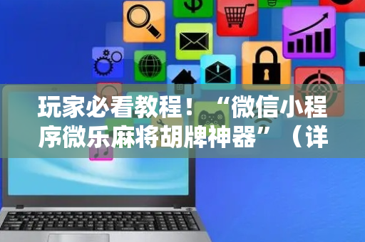 玩家必看教程！“微信小程序微乐麻将胡牌神器”（详细透视教程）-哔哩哔哩