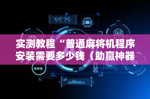 实测教程“普通麻将机程序安装需要多少钱（助赢神器通用版）
