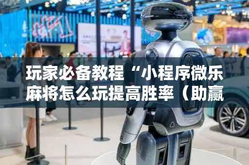 玩家必备教程“小程序微乐麻将怎么玩提高胜率（助赢神器通用版）