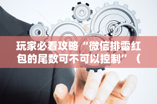玩家必看攻略“微信排雷红包的尾数可不可以控制”（详细透视教程）-哔哩哔哩
