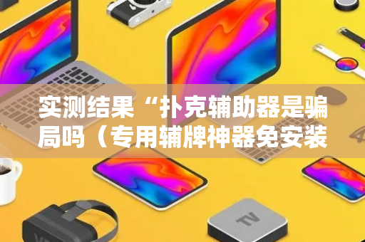 实测结果“扑克辅助器是骗局吗（专用辅牌神器免安装）