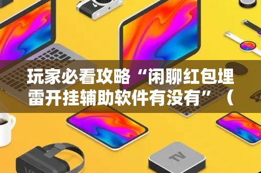 玩家必看攻略“闲聊红包埋雷开挂辅助软件有没有”（详细透视教程）-哔哩哔哩