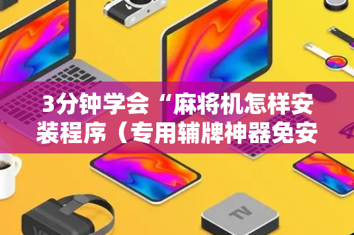 3分钟学会“麻将机怎样安装程序（专用辅牌神器免安装）