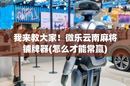 我来教大家！微乐云南麻将铺牌器(怎么才能常赢)